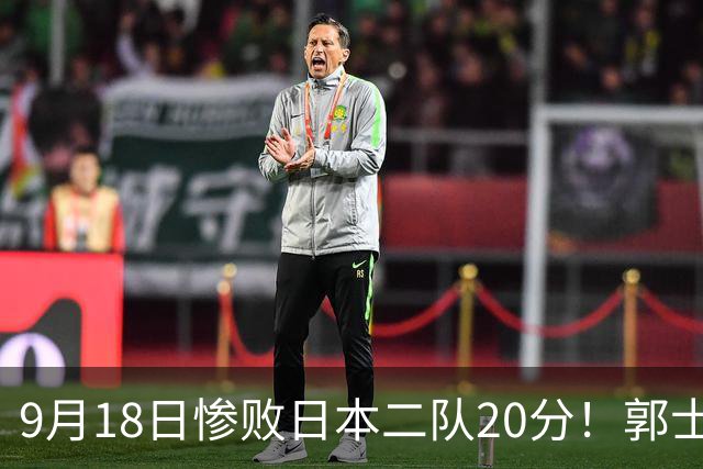 9月18日惨败日本二队20分！郭士强避谈下课，杜锋真能救国篮？